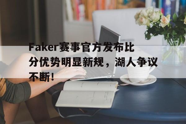 关于Faker赛事官方发布比分优势明显新规，湖人争议不断！的信息